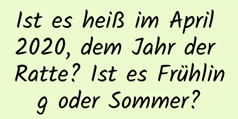 Ist es heiß im April 2020, dem Jahr der Ratte? Ist es Frühling oder Sommer?