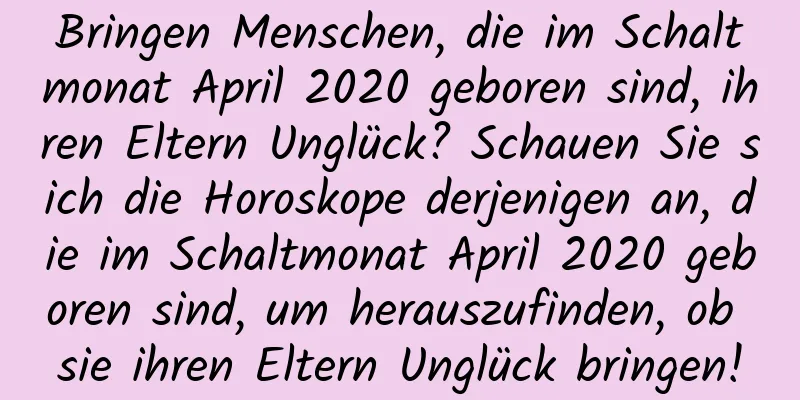 Bringen Menschen, die im Schaltmonat April 2020 geboren sind, ihren Eltern Unglück? Schauen Sie sich die Horoskope derjenigen an, die im Schaltmonat April 2020 geboren sind, um herauszufinden, ob sie ihren Eltern Unglück bringen!