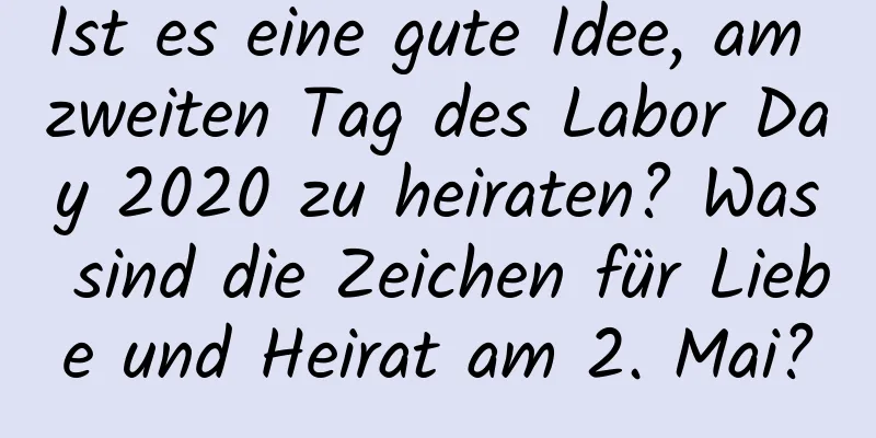 Ist es eine gute Idee, am zweiten Tag des Labor Day 2020 zu heiraten? Was sind die Zeichen für Liebe und Heirat am 2. Mai?