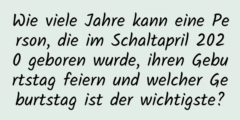 Wie viele Jahre kann eine Person, die im Schaltapril 2020 geboren wurde, ihren Geburtstag feiern und welcher Geburtstag ist der wichtigste?