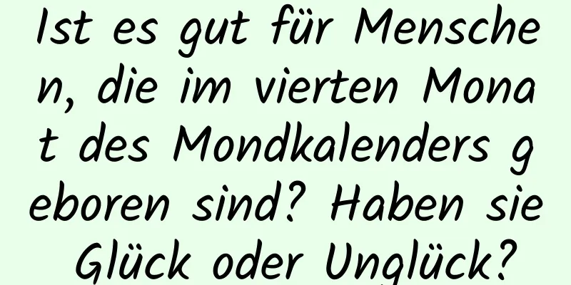 Ist es gut für Menschen, die im vierten Monat des Mondkalenders geboren sind? Haben sie Glück oder Unglück?