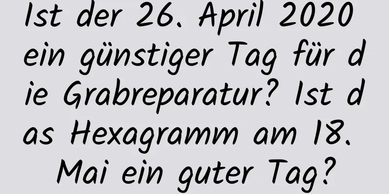 Ist der 26. April 2020 ein günstiger Tag für die Grabreparatur? Ist das Hexagramm am 18. Mai ein guter Tag?