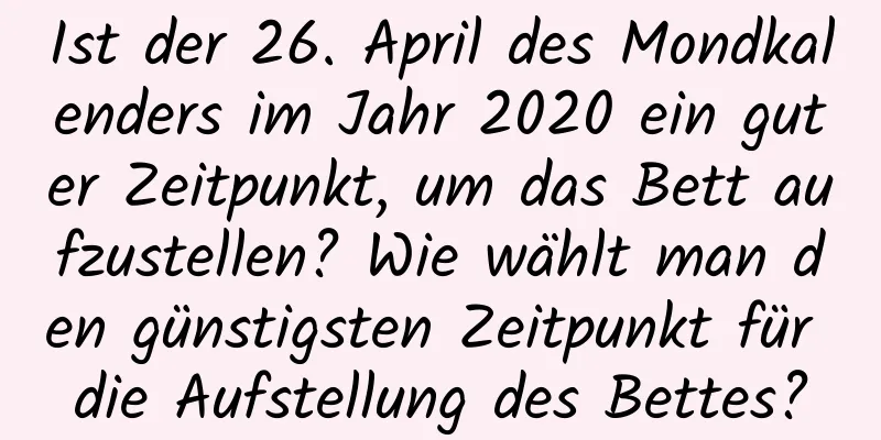 Ist der 26. April des Mondkalenders im Jahr 2020 ein guter Zeitpunkt, um das Bett aufzustellen? Wie wählt man den günstigsten Zeitpunkt für die Aufstellung des Bettes?