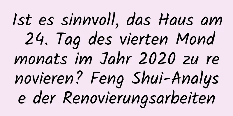 Ist es sinnvoll, das Haus am 24. Tag des vierten Mondmonats im Jahr 2020 zu renovieren? Feng Shui-Analyse der Renovierungsarbeiten