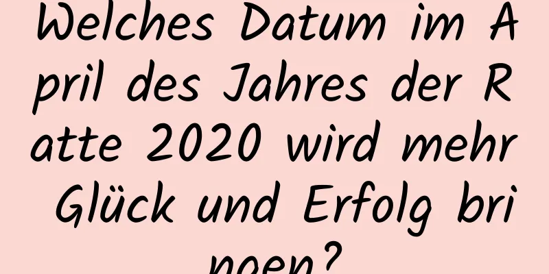 Welches Datum im April des Jahres der Ratte 2020 wird mehr Glück und Erfolg bringen?