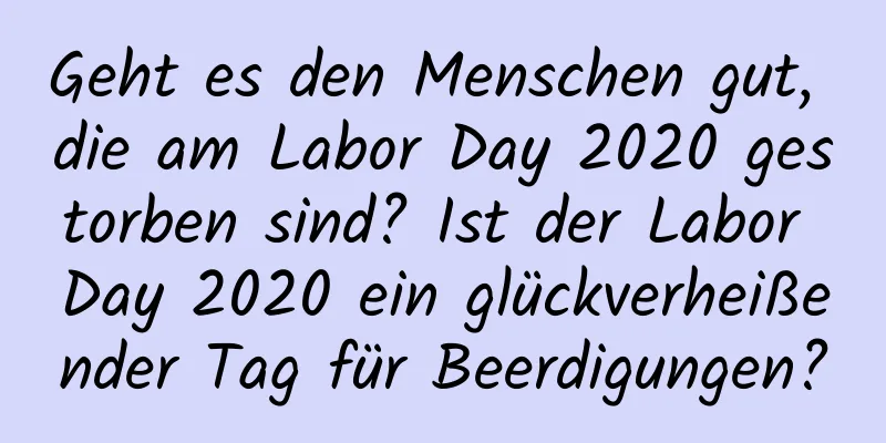 Geht es den Menschen gut, die am Labor Day 2020 gestorben sind? Ist der Labor Day 2020 ein glückverheißender Tag für Beerdigungen?