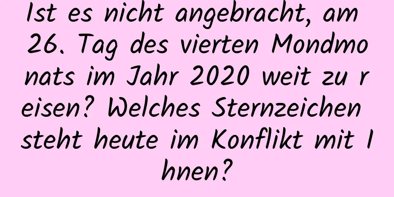 Ist es nicht angebracht, am 26. Tag des vierten Mondmonats im Jahr 2020 weit zu reisen? Welches Sternzeichen steht heute im Konflikt mit Ihnen?