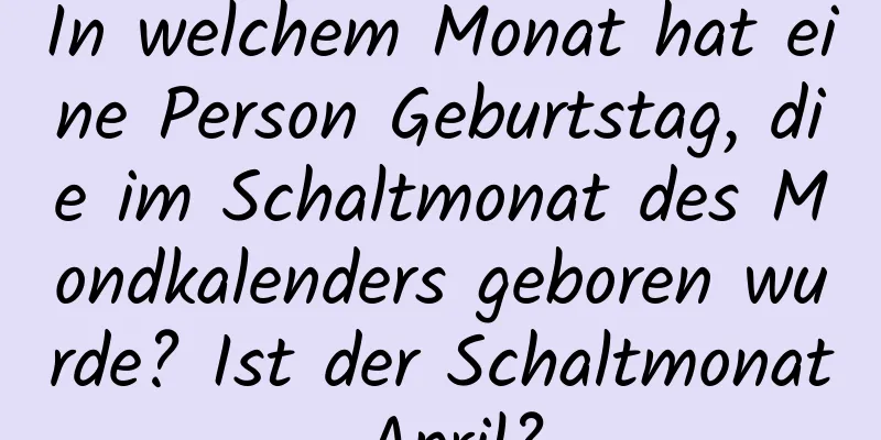 In welchem ​​Monat hat eine Person Geburtstag, die im Schaltmonat des Mondkalenders geboren wurde? Ist der Schaltmonat April?