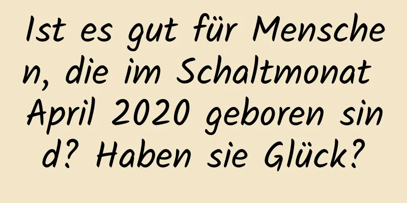 Ist es gut für Menschen, die im Schaltmonat April 2020 geboren sind? Haben sie Glück?