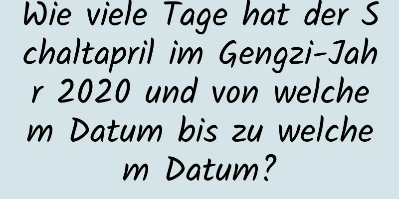 Wie viele Tage hat der Schaltapril im Gengzi-Jahr 2020 und von welchem ​​Datum bis zu welchem ​​Datum?