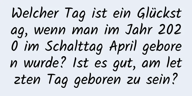 Welcher Tag ist ein Glückstag, wenn man im Jahr 2020 im Schalttag April geboren wurde? Ist es gut, am letzten Tag geboren zu sein?