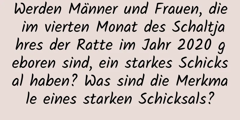 Werden Männer und Frauen, die im vierten Monat des Schaltjahres der Ratte im Jahr 2020 geboren sind, ein starkes Schicksal haben? Was sind die Merkmale eines starken Schicksals?