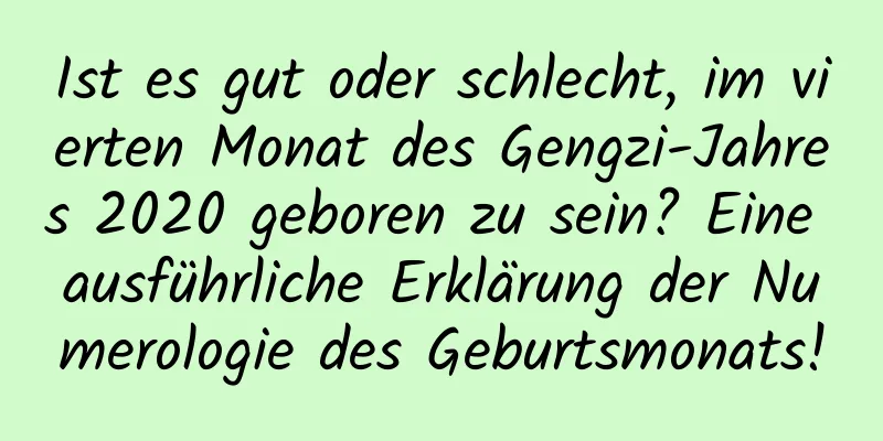 Ist es gut oder schlecht, im vierten Monat des Gengzi-Jahres 2020 geboren zu sein? Eine ausführliche Erklärung der Numerologie des Geburtsmonats!