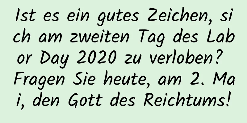 Ist es ein gutes Zeichen, sich am zweiten Tag des Labor Day 2020 zu verloben? Fragen Sie heute, am 2. Mai, den Gott des Reichtums!