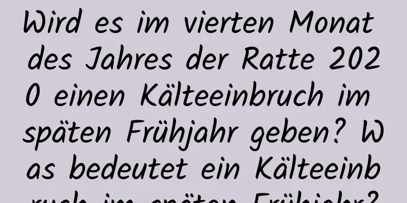 Wird es im vierten Monat des Jahres der Ratte 2020 einen Kälteeinbruch im späten Frühjahr geben? Was bedeutet ein Kälteeinbruch im späten Frühjahr?