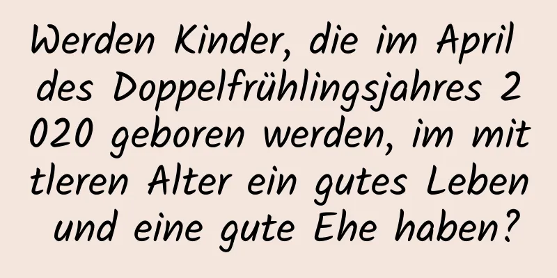 Werden Kinder, die im April des Doppelfrühlingsjahres 2020 geboren werden, im mittleren Alter ein gutes Leben und eine gute Ehe haben?