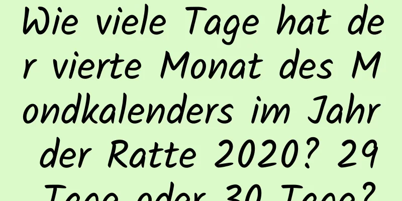 Wie viele Tage hat der vierte Monat des Mondkalenders im Jahr der Ratte 2020? 29 Tage oder 30 Tage?