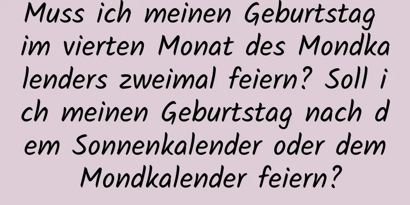 Muss ich meinen Geburtstag im vierten Monat des Mondkalenders zweimal feiern? Soll ich meinen Geburtstag nach dem Sonnenkalender oder dem Mondkalender feiern?