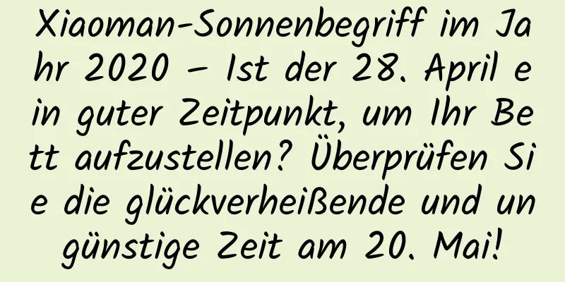 Xiaoman-Sonnenbegriff im Jahr 2020 – Ist der 28. April ein guter Zeitpunkt, um Ihr Bett aufzustellen? Überprüfen Sie die glückverheißende und ungünstige Zeit am 20. Mai!