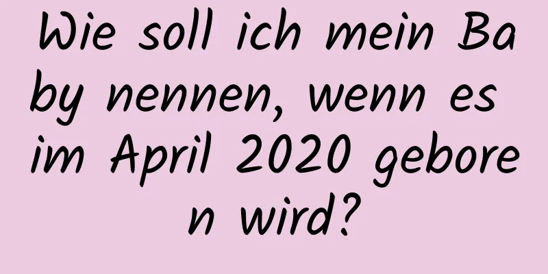 Wie soll ich mein Baby nennen, wenn es im April 2020 geboren wird?