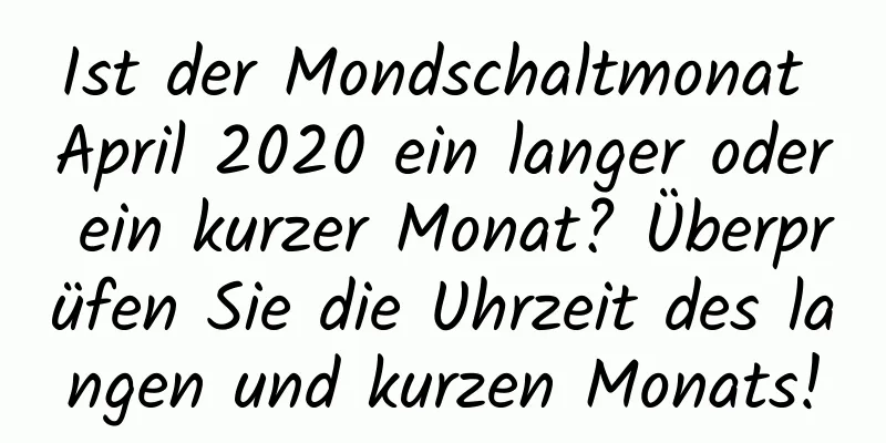 Ist der Mondschaltmonat April 2020 ein langer oder ein kurzer Monat? Überprüfen Sie die Uhrzeit des langen und kurzen Monats!