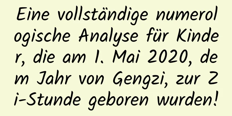 Eine vollständige numerologische Analyse für Kinder, die am 1. Mai 2020, dem Jahr von Gengzi, zur Zi-Stunde geboren wurden!