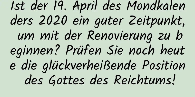 Ist der 19. April des Mondkalenders 2020 ein guter Zeitpunkt, um mit der Renovierung zu beginnen? Prüfen Sie noch heute die glückverheißende Position des Gottes des Reichtums!