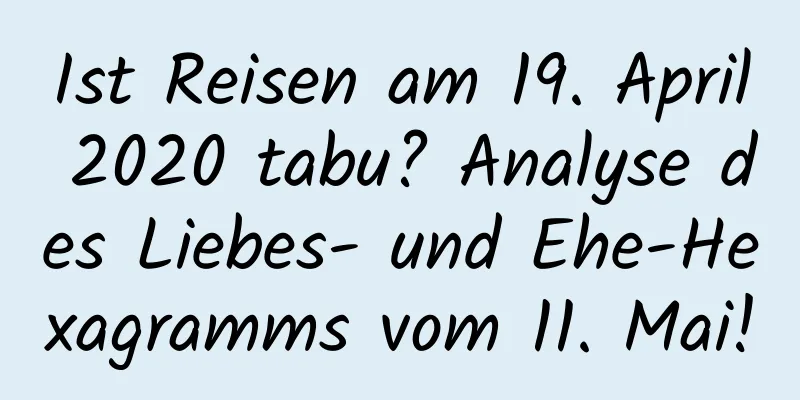 Ist Reisen am 19. April 2020 tabu? Analyse des Liebes- und Ehe-Hexagramms vom 11. Mai!