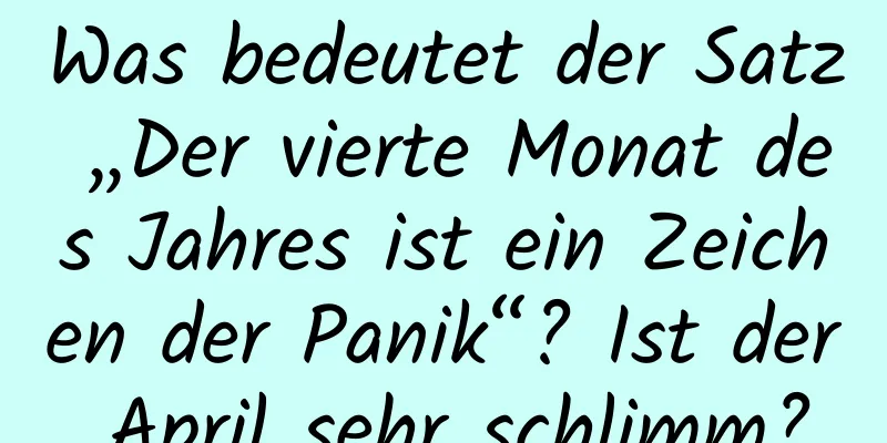 Was bedeutet der Satz „Der vierte Monat des Jahres ist ein Zeichen der Panik“? Ist der April sehr schlimm?