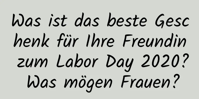 Was ist das beste Geschenk für Ihre Freundin zum Labor Day 2020? Was mögen Frauen?