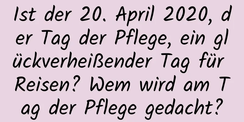 Ist der 20. April 2020, der Tag der Pflege, ein glückverheißender Tag für Reisen? Wem wird am Tag der Pflege gedacht?