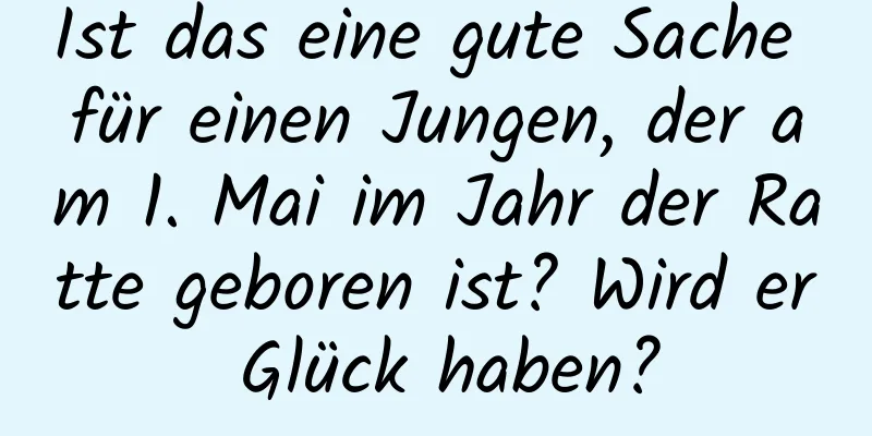 Ist das eine gute Sache für einen Jungen, der am 1. Mai im Jahr der Ratte geboren ist? Wird er Glück haben?