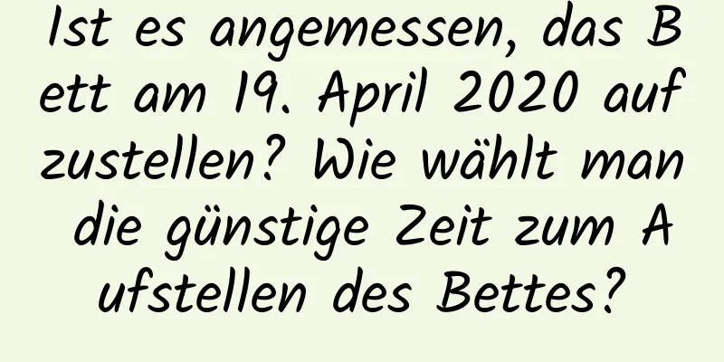 Ist es angemessen, das Bett am 19. April 2020 aufzustellen? Wie wählt man die günstige Zeit zum Aufstellen des Bettes?