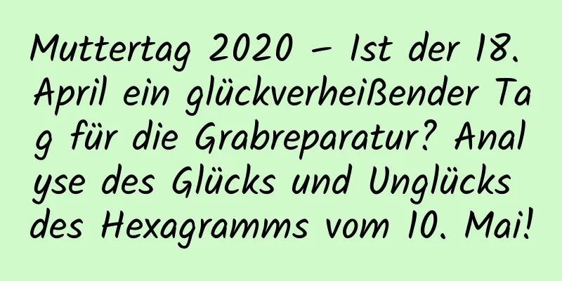 Muttertag 2020 – Ist der 18. April ein glückverheißender Tag für die Grabreparatur? Analyse des Glücks und Unglücks des Hexagramms vom 10. Mai!