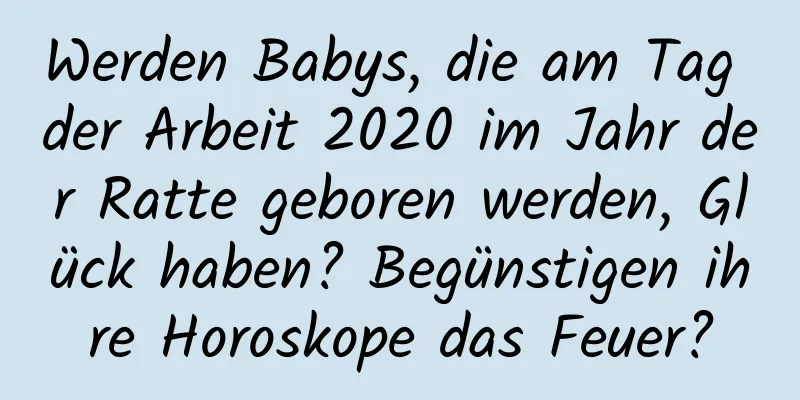 Werden Babys, die am Tag der Arbeit 2020 im Jahr der Ratte geboren werden, Glück haben? Begünstigen ihre Horoskope das Feuer?