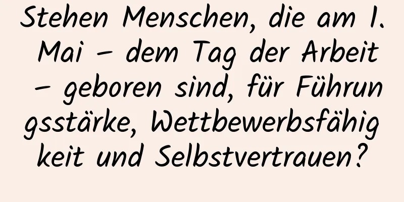 Stehen Menschen, die am 1. Mai – dem Tag der Arbeit – geboren sind, für Führungsstärke, Wettbewerbsfähigkeit und Selbstvertrauen?