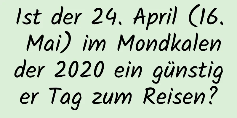 Ist der 24. April (16. Mai) im Mondkalender 2020 ein günstiger Tag zum Reisen?