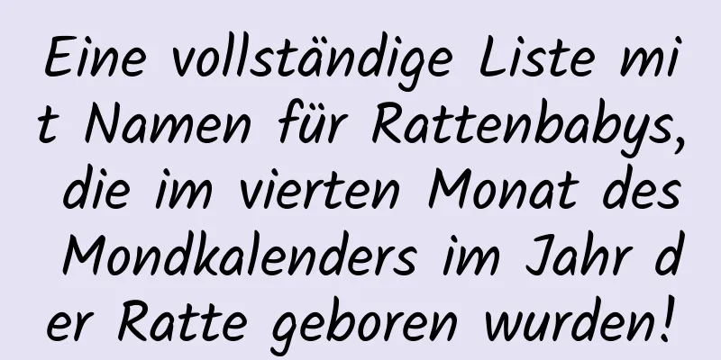 Eine vollständige Liste mit Namen für Rattenbabys, die im vierten Monat des Mondkalenders im Jahr der Ratte geboren wurden!