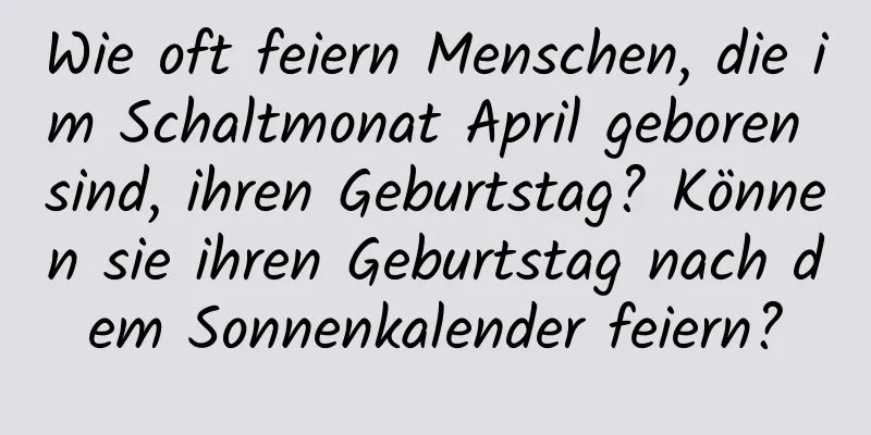 Wie oft feiern Menschen, die im Schaltmonat April geboren sind, ihren Geburtstag? Können sie ihren Geburtstag nach dem Sonnenkalender feiern?