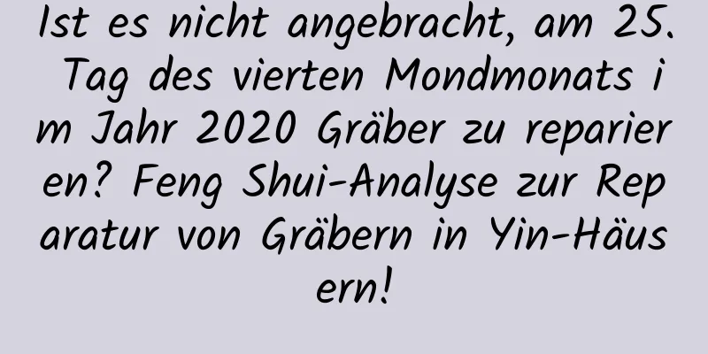 Ist es nicht angebracht, am 25. Tag des vierten Mondmonats im Jahr 2020 Gräber zu reparieren? Feng Shui-Analyse zur Reparatur von Gräbern in Yin-Häusern!