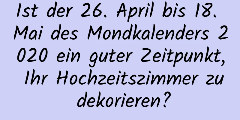 Ist der 26. April bis 18. Mai des Mondkalenders 2020 ein guter Zeitpunkt, Ihr Hochzeitszimmer zu dekorieren?