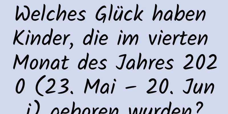 Welches Glück haben Kinder, die im vierten Monat des Jahres 2020 (23. Mai – 20. Juni) geboren wurden?