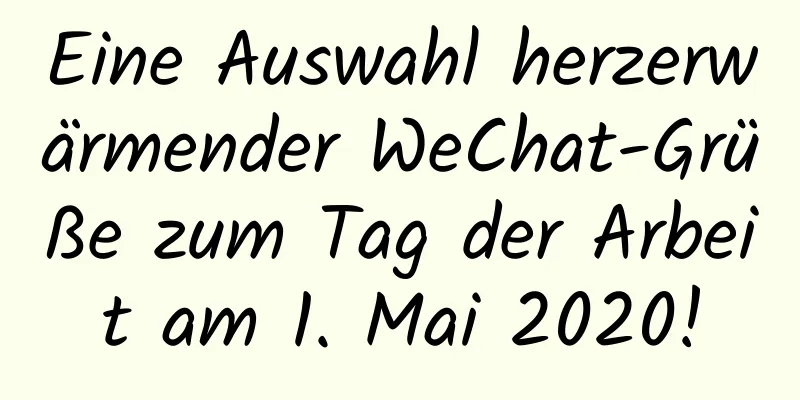 Eine Auswahl herzerwärmender WeChat-Grüße zum Tag der Arbeit am 1. Mai 2020!