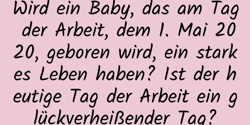 Wird ein Baby, das am Tag der Arbeit, dem 1. Mai 2020, geboren wird, ein starkes Leben haben? Ist der heutige Tag der Arbeit ein glückverheißender Tag?