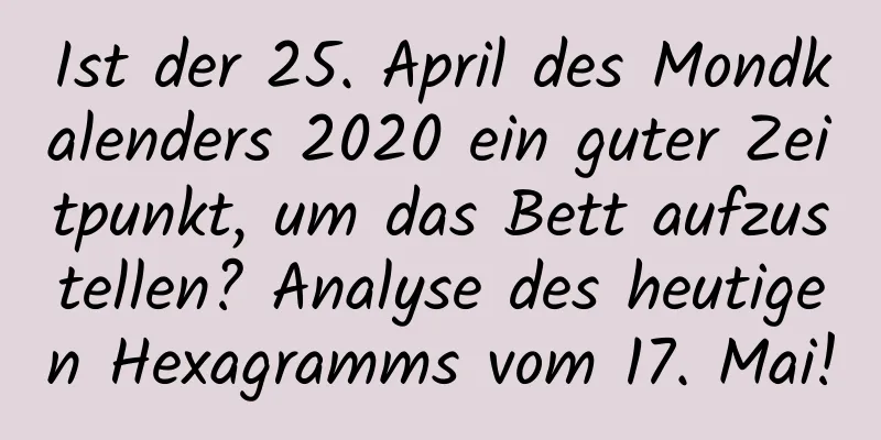 Ist der 25. April des Mondkalenders 2020 ein guter Zeitpunkt, um das Bett aufzustellen? Analyse des heutigen Hexagramms vom 17. Mai!