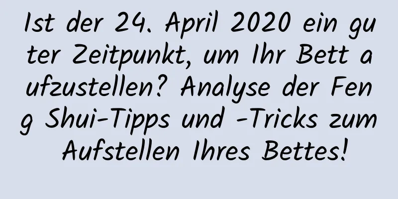 Ist der 24. April 2020 ein guter Zeitpunkt, um Ihr Bett aufzustellen? Analyse der Feng Shui-Tipps und -Tricks zum Aufstellen Ihres Bettes!