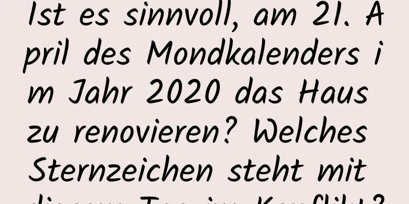 Ist es sinnvoll, am 21. April des Mondkalenders im Jahr 2020 das Haus zu renovieren? Welches Sternzeichen steht mit diesem Tag im Konflikt?