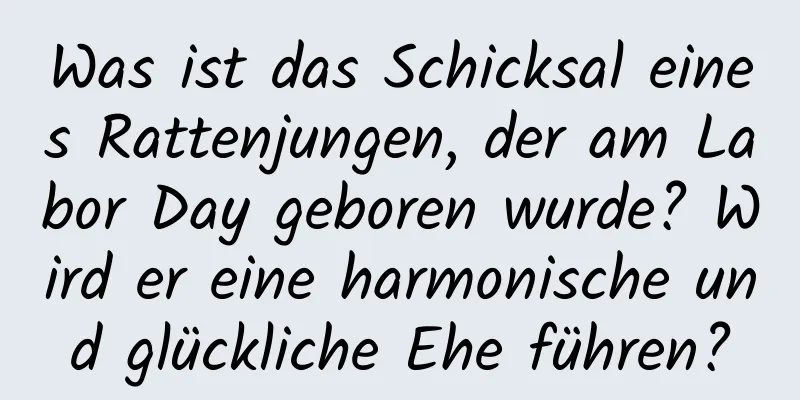 Was ist das Schicksal eines Rattenjungen, der am Labor Day geboren wurde? Wird er eine harmonische und glückliche Ehe führen?