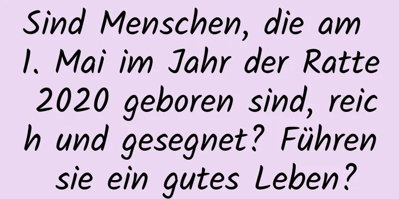 Sind Menschen, die am 1. Mai im Jahr der Ratte 2020 geboren sind, reich und gesegnet? Führen sie ein gutes Leben?