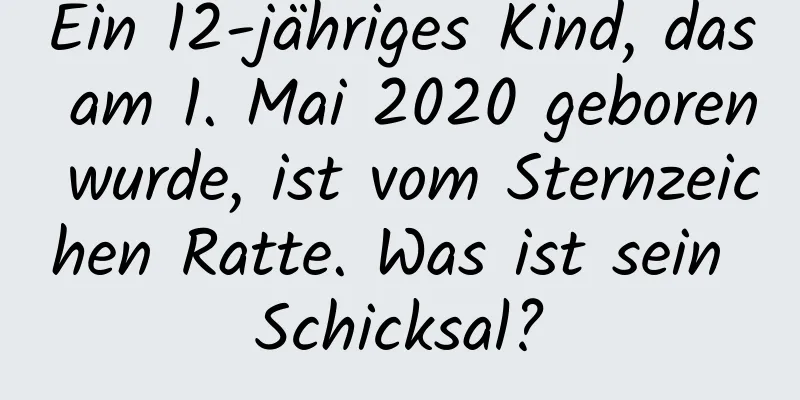 Ein 12-jähriges Kind, das am 1. Mai 2020 geboren wurde, ist vom Sternzeichen Ratte. Was ist sein Schicksal?